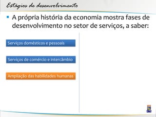 Estágios de desenvolvimento
 A própria história da economia mostra fases de
  desenvolvimento no setor de serviços, a saber:

Serviços domésticos e pessoais


Serviços de comércio e intercâmbio


Ampliação das habilidades humanas
 