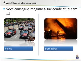 Importância dos serviços
 Você consegue imaginar a sociedade atual sem
  ...?




 Polícia                   Bombeiros
 