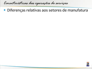 Características das operações de serviços
 Diferenças relativas aos setores de manufatura
 