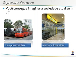Importância dos serviços
 Você consegue imaginar a sociedade atual sem
  ...?




 Transporte público        Banc0s e financeiras
 