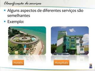 Classificação de serviços
 Alguns aspectos de diferentes serviços são
  semelhantes
 Exemplo:




      Hotéis                Hospitais
 