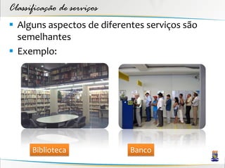 Classificação de serviços
 Alguns aspectos de diferentes serviços são
  semelhantes
 Exemplo:




      Biblioteca            Banco
 