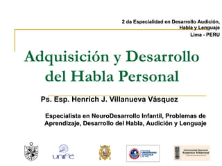 Adquisición y Desarrollo del Habla Personal Ps. Esp. Henrich J. Villanueva Vásquez 2 da Especialidad en Desarrollo Audición, Habla y Lenguaje Lima - PERU Especialista en NeuroDesarrollo Infantil, Problemas de Aprendizaje, Desarrollo del Habla, Audición y Lenguaje 