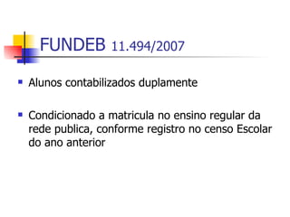 FUNDEB        11.494/2007

   Alunos contabilizados duplamente

   Condicionado a matricula no ensino regular da
    rede publica, conforme registro no censo Escolar
    do ano anterior
 