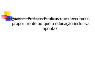    Quais as Políticas Publicas que deveríamos
    propor frente ao que a educação inclusiva
                      aponta?
 
