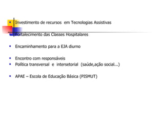    Investimento de recursos em Tecnologias Assistivas

   Fortalecimento das Classes Hospitalares

   Encaminhamento para a EJA diurno

   Encontro com responsáveis
   Política transversal e intersetorial (saúde,ação social...)

   APAE – Escola de Educação Básica (PISMUT)
 