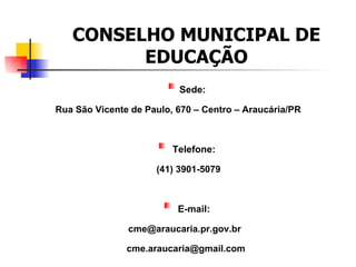 CONSELHO MUNICIPAL DE
         EDUCAÇÃO
                          Sede:

Rua São Vicente de Paulo, 670 – Centro – Araucária/PR



                         Telefone:

                     (41) 3901-5079



                          E-mail:

               cme@araucaria.pr.gov.br

               cme.araucaria@gmail.com
 
