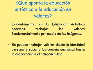 ¿Qué aporta la educación artística a la educación en valores? Evidentemente, en la Educación Artística podemos trabajar los valores fundamentalmente por medio de las imágenes.  Se pueden trabajar valores desde la identidad personal y social o los convencionalismos hasta la cooperación o el compañerismo. 