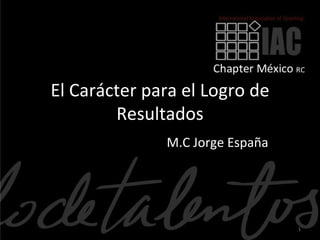 El Carácter para el Logro de
        Resultados
              M.C Jorge España




                                 1
 