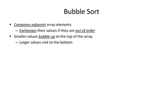Bubble Sort
 Compares adjacent array elements
– Exchanges their values if they are out of order
 Smaller values bubble up to the top of the array
– Larger values sink to the bottom
 