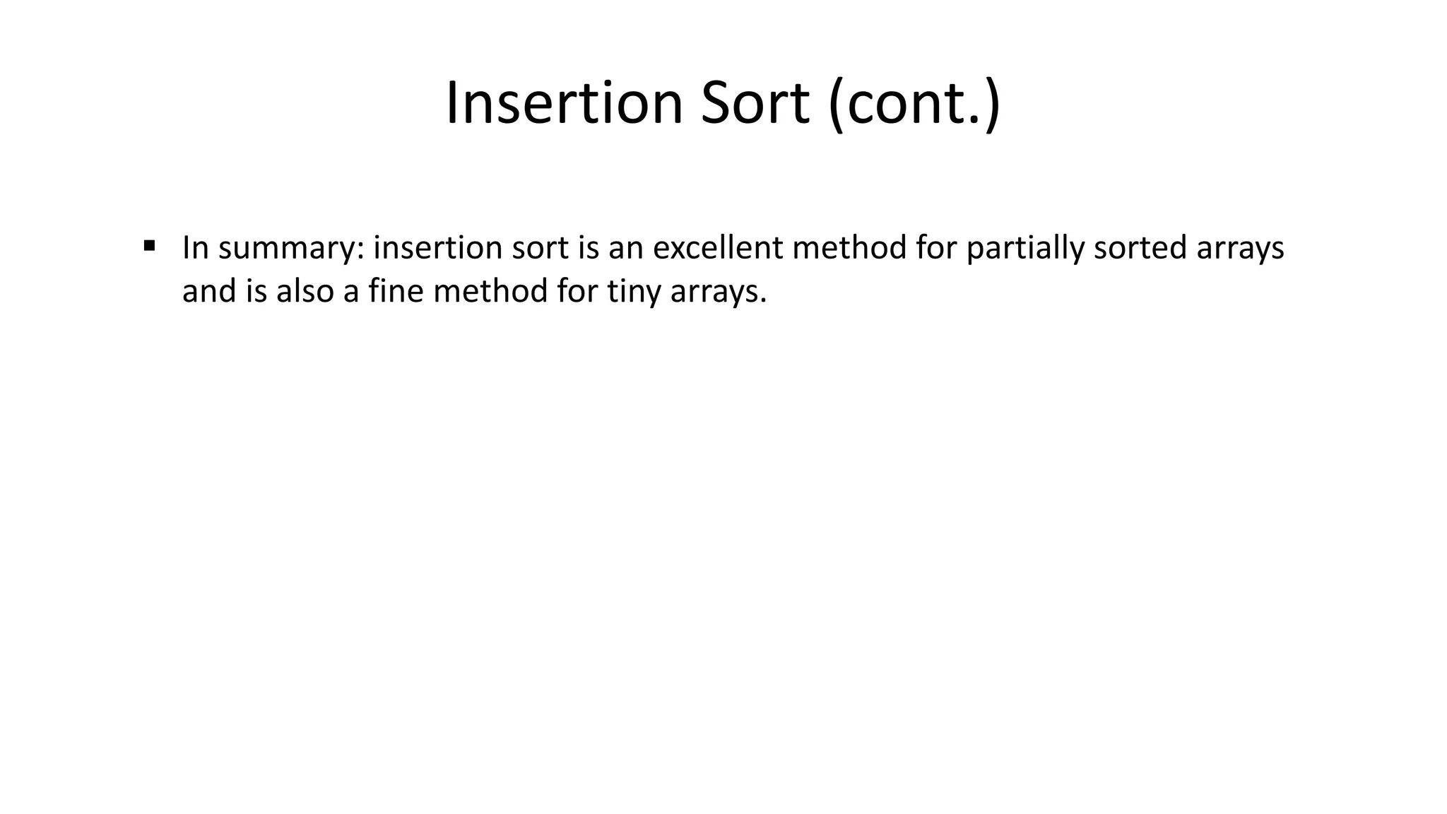 Insertion Sort (cont.)
 In summary: insertion sort is an excellent method for partially sorted arrays
and is also a fine method for tiny arrays.
 