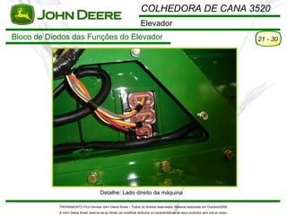 COLHEDORA DE CANA 3520
                                                                     Elevador
Bloco de Diodos das Funções do Elevador                                                                                               21 - 30




                                        Detalhe: Lado direito da máquina

            TREINAMENTO Pó s-Vendas John Deere Brasil – Todos os direitos reservados. Material elaborado em Outubro/2008.
            A John Deere Brasil reserva-se ao direito de modificar atributos ou características de seus produtos sem pré vio aviso.
 