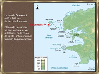 La isla de Ouessant


                                       .
está a 20 kmts.
de la costa francesa.
                        La Jument >>
El faro de La Jument
se encuentra a su vez
a 300 mts. de la costa
de la isla, sobre una roca
también llamada Jument.
 