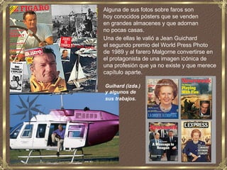 Alguna de sus fotos sobre faros son
hoy conocidos pósters que se venden
en grandes almacenes y que adornan
no pocas casas.
Una de ellas le valió a Jean Guichard
el segundo premio del World Press Photo
de 1989 y al farero Malgorne convertirse en
el protagonista de una imagen icónica de
una profesión que ya no existe y que merece
capítulo aparte.

Guihard (izda.)
y algunos de
sus trabajos.
 