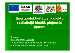 Energoefektivitātes projektu
     realizācijā biežāk pieļautās
                kļūdas

Lektors:
Dipl. inž. Māris Jurēvičs
SIA „Jurēvičs un partneri” valdes priekšsēdētājs,
Latvijas Inženierkonsultantu asociācija.
 