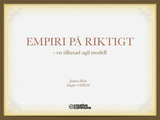 EMPIRI PÅ RIKTIGT
    - en tilluxad agil modell



           Joakim Holm
          Adaptiv STHLM
 