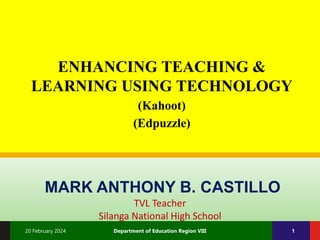 20 February 2024 Department of Education Region VIII 1
MARK ANTHONY B. CASTILLO
TVL Teacher
Silanga National High School
ENHANCING TEACHING &
LEARNING USING TECHNOLOGY
(Kahoot)
(Edpuzzle)
 