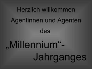 Herzlich willkommen Agentinnen und Agenten des  „ Millennium“- Jahrganges 