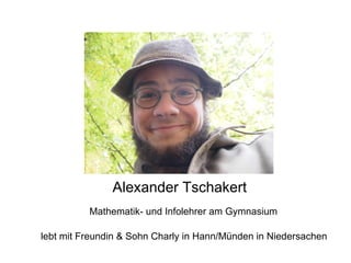 Alexander Tschakert Mathematik- und Infolehrer am Gymnasium lebt mit Freundin & Sohn Charly in Hann/Münden in Niedersachen 