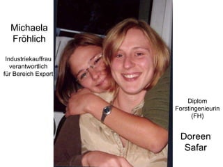 Michaela Fröhlich Industriekauffrau verantwortlich für Bereich Export Diplom Forstingenieurin (FH) Doreen Safar 