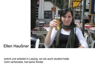 Ellen Haußner wohnt und arbeitet in Leipzig, wo sie auch studiert hatte nicht verheiratet, hat keine Kinder 
