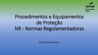 Procedimentos e Equipamentos
de Proteção
NR - Normas Regulamentadoras
Enfª Michelle Soares
 