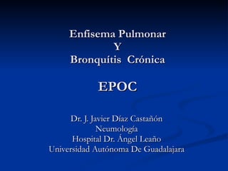 Enfisema Pulmonar Y Bronquítis  Crónica EPOC Dr. J. Javier Díaz Castañón Neumología Hospital Dr. Ángel Leaño Universidad Autónoma De Guadalajara 