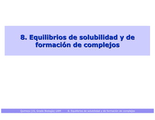 8. Equilibrios de solubilidad y de    formación de complejosQuímica (1S, Grado Biología) UAM   8. Equilibrios de solubilidad y de formación de complejos 