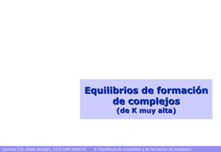 Química (1S, Grado Biología, G12) UAM 2009/10 8. Equilibrios de solubilidad y de formación de complejos
Equilibrios de formación
Equilibrios de formación
de complejos
de complejos
(de K muy alta)
(de K muy alta)
 