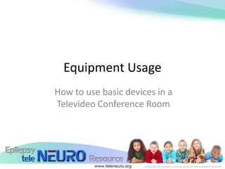 Equipment Usage
How to use basic devices in a
Televideo Conference Room
 