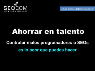 Arturo Marimón | @arturomarimon




  Ahorrar en talento
Contratar malos programadores o SEOs
     es lo peor que puedes h...