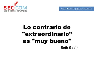 Arturo Marimón | @arturomarimon




Lo contrario de
"extraordinario”
es "muy bueno"
            Seth Godin
 