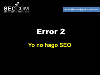 Arturo Marimón | @arturomarimon




  Error 2
Yo no hago SEO
 
