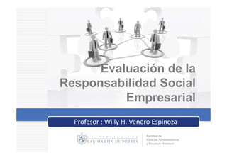 Evaluación de la
Responsabilidad Social
R       bilid d S i l
          Empresarial
  Profesor : Willy H. Venero Espinoza
                          Facultad de
                          Ciencias Administrativas
                          y Recursos Humanos
 