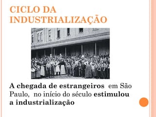 CICLO DA INDUSTRIALIZAÇÃO A chegada de estrangeiros  em São Paulo,  no início do século  estimulou a industrialização  