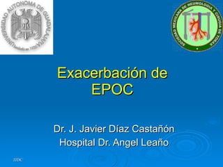 Exacerbación de EPOC Dr. J. Javier Díaz Castañón Hospital Dr. Angel Leaño 