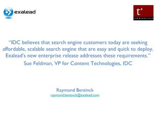 “ IDC believes that search engine customers today are seeking affordable, scalable search engine that are easy and quick to deploy. Exalead’s new enterprise release addresses these requirements.” Sue Feldman, VP for Content Technologies, IDC Raymond Bentinck [email_address] 