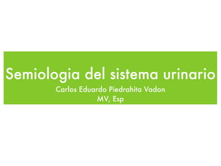 Semiologia del sistema urinario
       Carlos Eduardo Piedrahita Vadon
                   MV, Esp
 