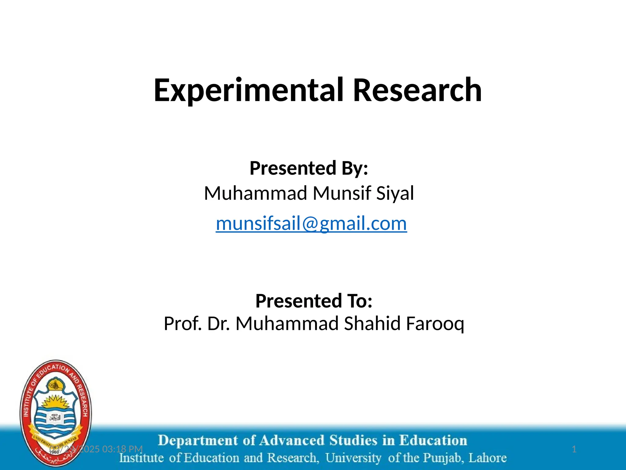03/29/2025 03:18 PM 1
Experimental Research
Presented By:
Muhammad Munsif Siyal
munsifsail@gmail.com
Presented To:
Prof. Dr. Muhammad Shahid Farooq
 