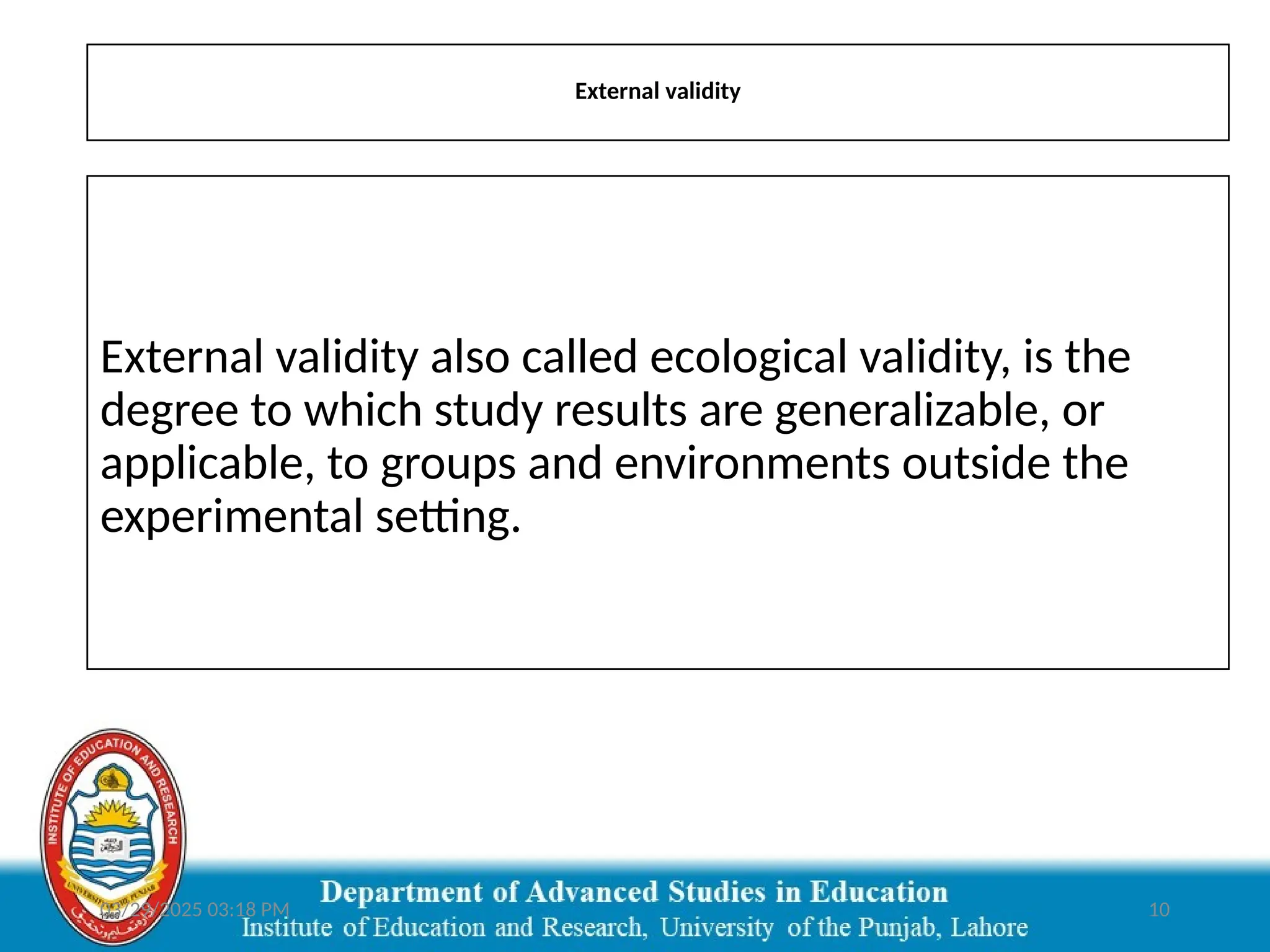 03/29/2025 03:18 PM 10
External validity
External validity also called ecological validity, is the
degree to which study results are generalizable, or
applicable, to groups and environments outside the
experimental setting.
 