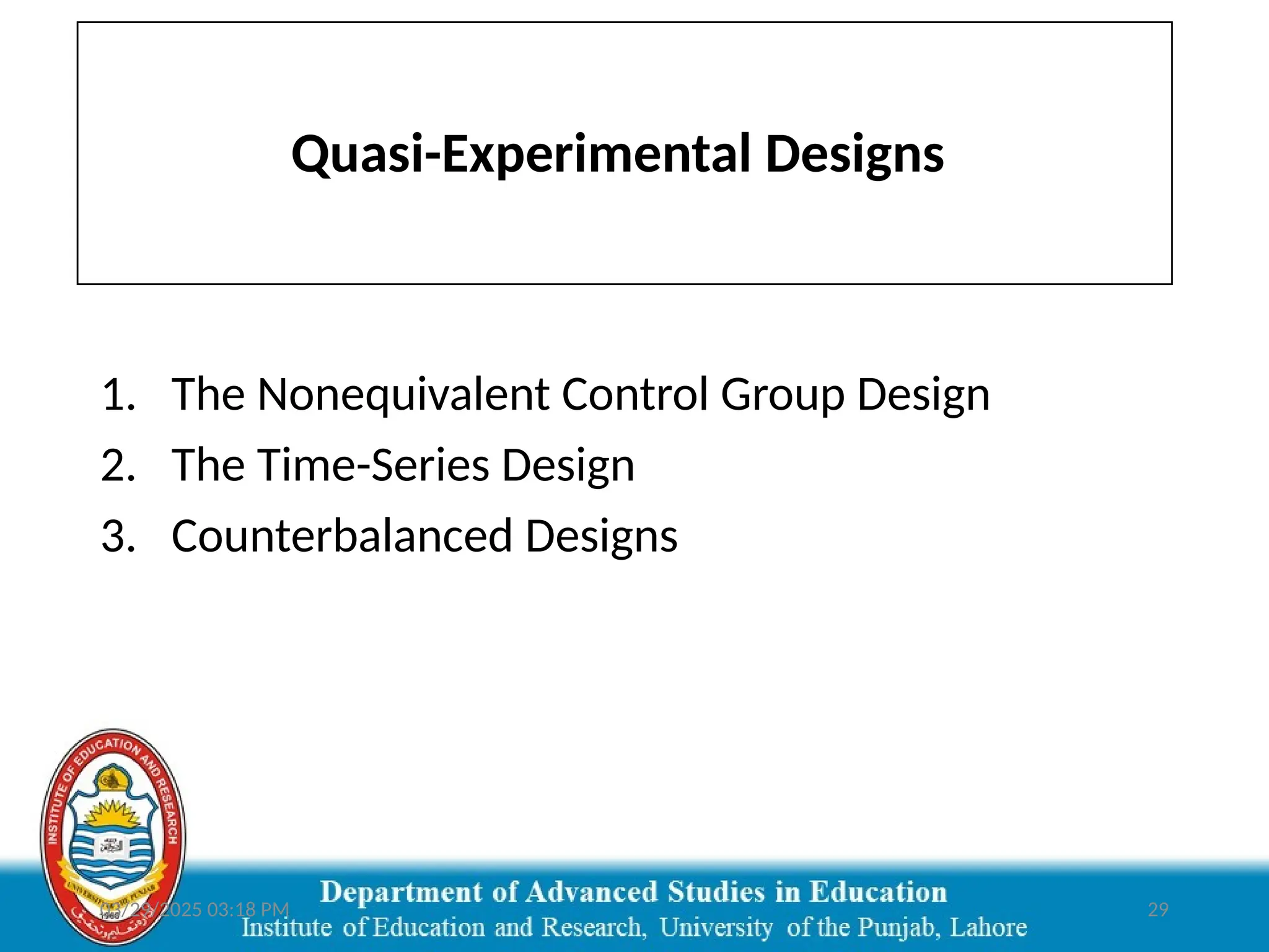 03/29/2025 03:18 PM 29
Quasi-Experimental Designs
1. The Nonequivalent Control Group Design
2. The Time-Series Design
3. Counterbalanced Designs
 