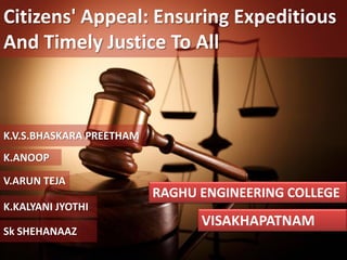 Citizens' Appeal: Ensuring Expeditious
And Timely Justice To All
RAGHU ENGINEERING COLLEGE
VISAKHAPATNAM
K.V.S.BHASKARA PREETHAM
K.ANOOP
V.ARUN TEJA
K.KALYANI JYOTHI
Sk SHEHANAAZ
 