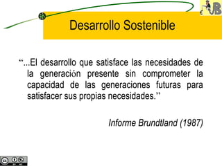 Desarrollo Sostenible “ ...El desarrollo que satisface las necesidades de la generaci ó n presente sin comprometer la capacidad de las generaciones futuras para satisfacer sus propias necesidades. ”   Informe Brundtland (1987) 