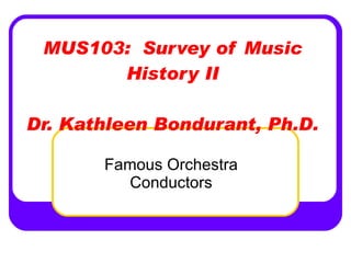 MUS103:  Survey of Music History II Dr. Kathleen Bondurant, Ph.D. Famous Orchestra Conductors 