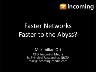 Faster Networks
Faster to the Abyss?
Maximilian Ott
CTO, Incoming Media
Sr. Principal Researcher, NICTA
max@incoming-media.com

 