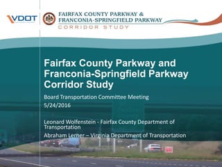 Fairfax County Parkway and
Franconia-Springfield Parkway
Corridor Study
Board Transportation Committee Meeting
5/24/2016
Leonard Wolfenstein - Fairfax County Department of
Transportation
Abraham Lerner – Virginia Department of Transportation
1
 