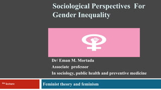 Sociological Perspectives For
Gender Inequality
Feminist theory and feminism
Dr/ Eman M. Mortada
Associate professor
In sociology, public health and preventive medicine
8th lecture
 