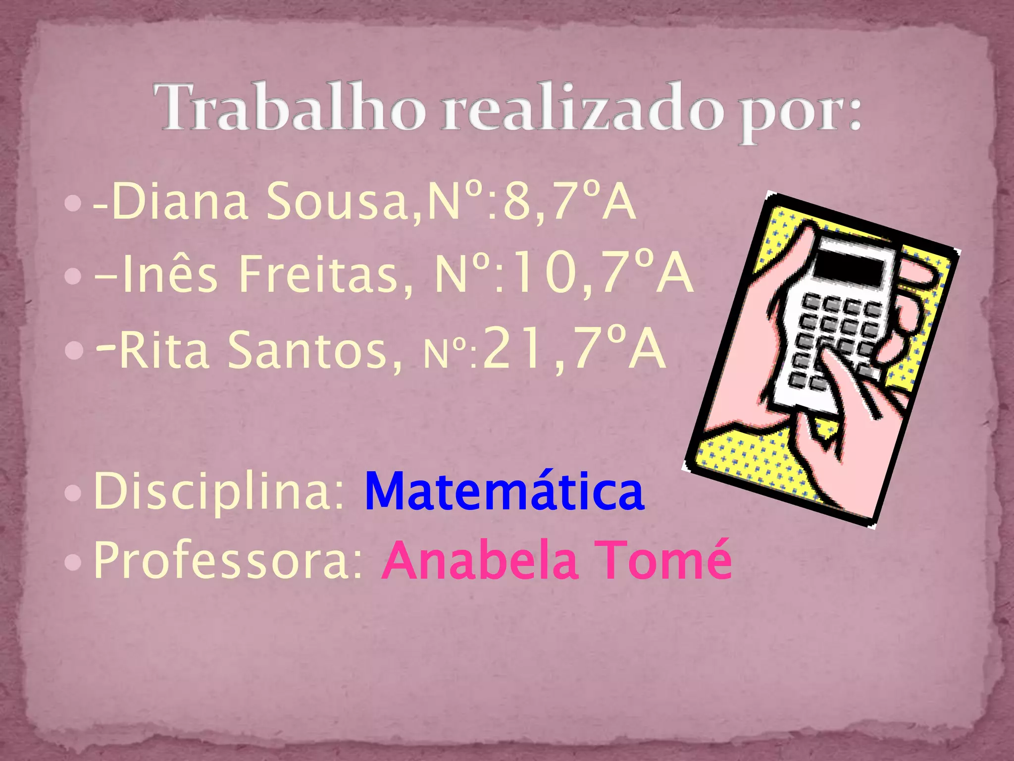  -Diana Sousa,Nº:8,7ºA
 -Inês Freitas, Nº:10,7ºA
 -Rita Santos, Nº:21,7ºA

 Disciplina: Matemática
 Professora: Anabela Tomé
 
