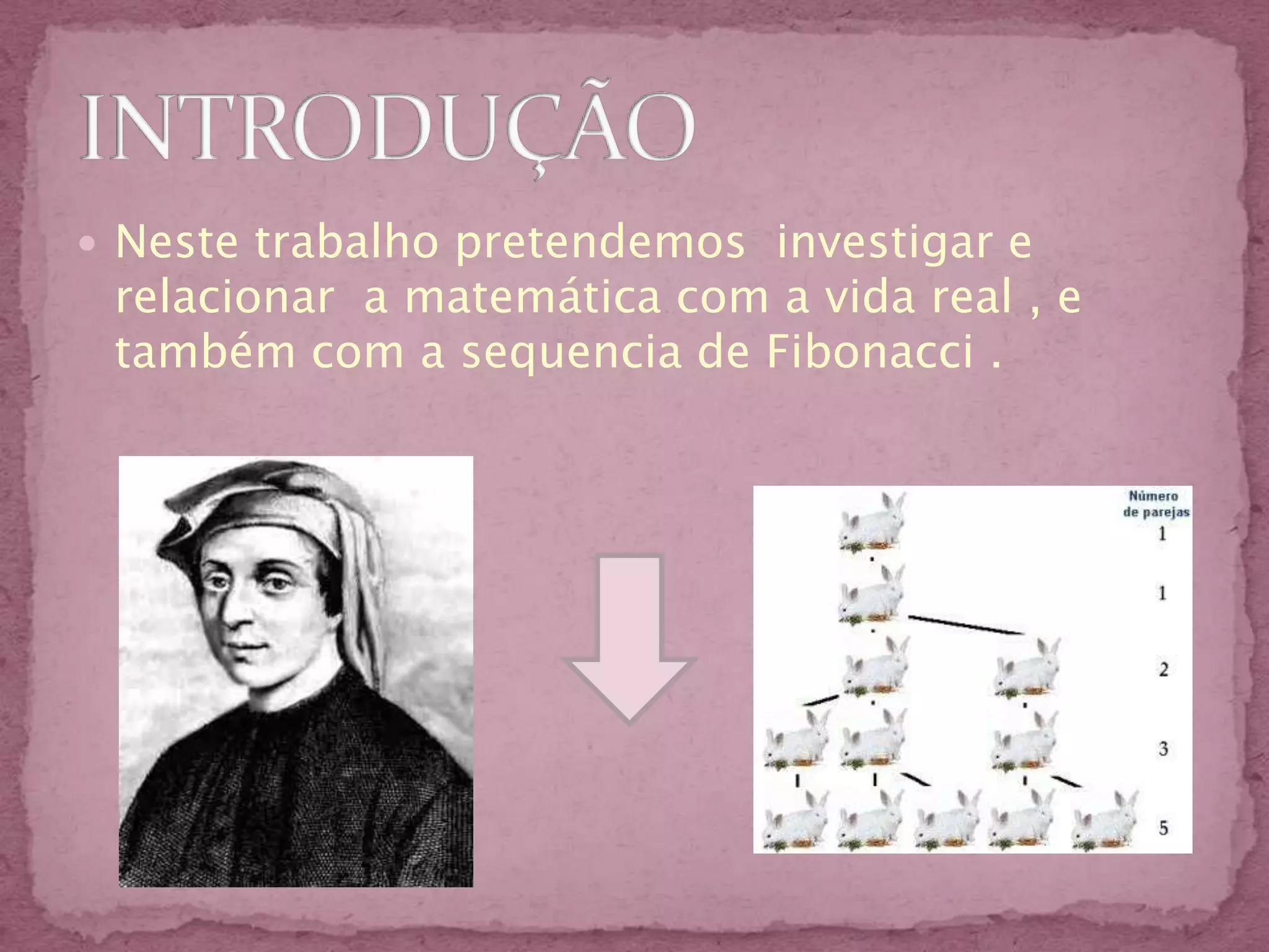  Neste trabalho pretendemos investigar e
 relacionar a matemática com a vida real , e
 também com a sequencia de Fibonacci .
 