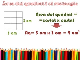 3 cm
3 cm
Àrea del quadrat =
=costat x costat
Aq= 3 cm x 3 cm = 9 cm
2
 